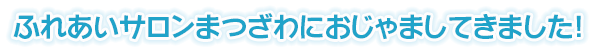 ふれあいサロンまつざわにおじゃましてきました！