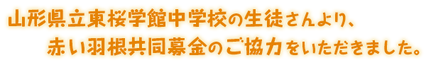 山形県立東桜学館中学校の生徒さんより、
赤い羽根共同募金のご協力をいただきました。
